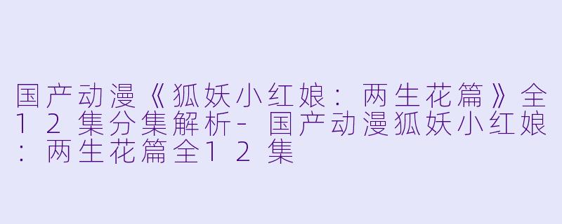 国产动漫《狐妖小红娘:两生花篇》全12集分集解析-国产动漫狐妖小红娘:两生花篇全12集