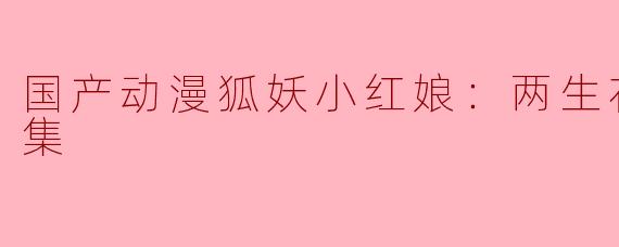 国产动漫狐妖小红娘：两生花篇全12集