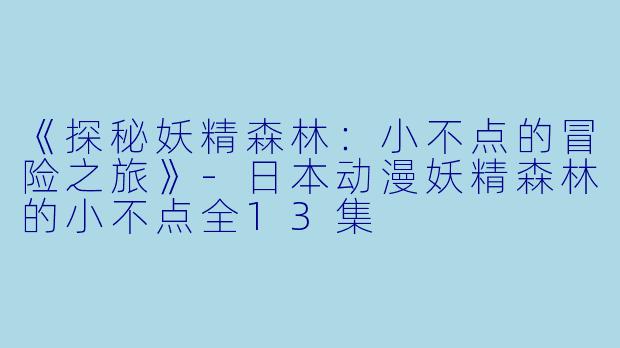 《探秘妖精森林:小不点的冒险之旅》-日本动漫妖精森林的小不点全13集