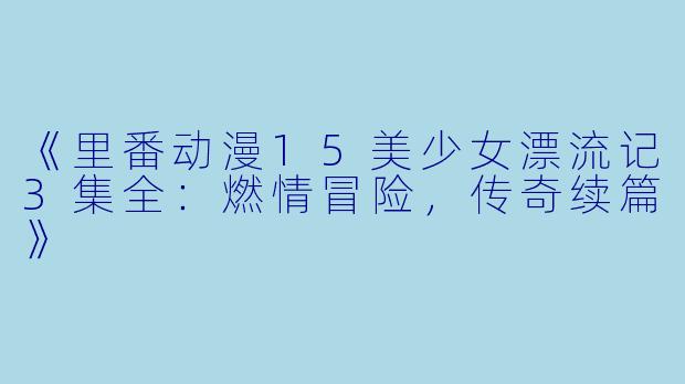 《里番动漫15美少女漂流记3集全：燃情冒险，传奇续篇》