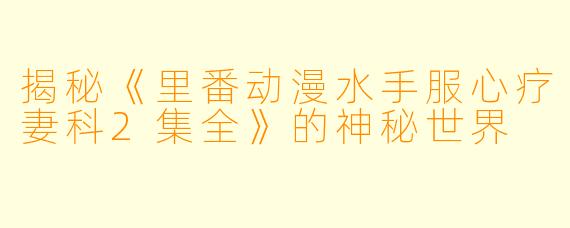 揭秘《里番动漫水手服心疗妻科2集全》的神秘世界