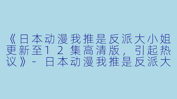 《日本动漫我推是反派大小姐更新至12集高清版，引起热议》-日本动漫我推是反派大小姐更新至12集高清版