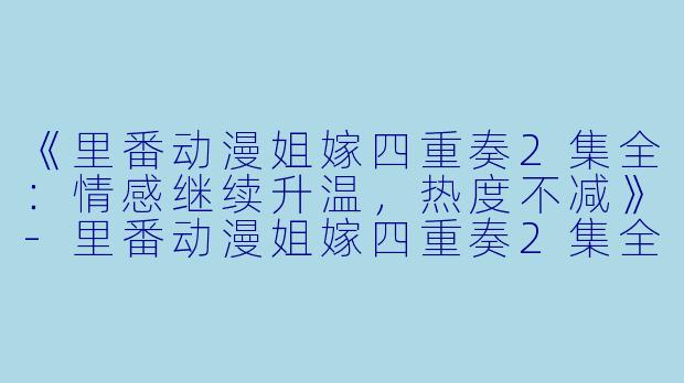 《里番动漫姐嫁四重奏2集全：情感继续升温，热度不减》-里番动漫姐嫁四重奏2集全