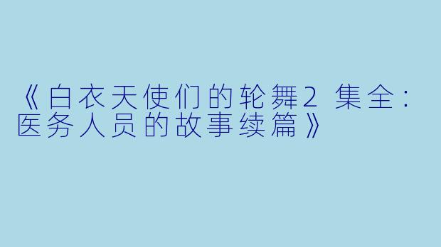 《白衣天使们的轮舞2集全：医务人员的故事续篇》