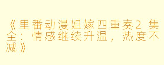 《里番动漫姐嫁四重奏2集全：情感继续升温，热度不减》