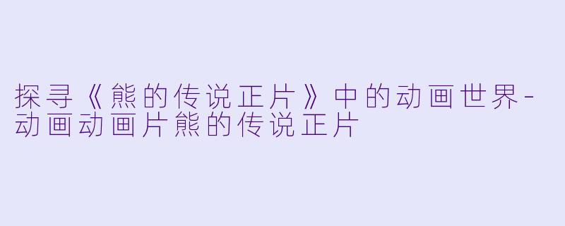 探寻《熊的传说正片》中的动画世界-动画动画片熊的传说正片