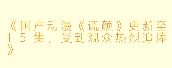《国产动漫《谎颜》更新至15集，受到观众热烈追捧》