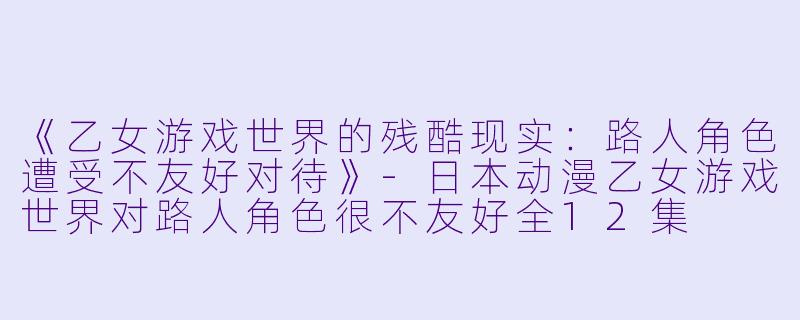 《乙女游戏世界的残酷现实:路人角色遭受不友好对待》-日本动漫乙女游戏世界对路人角色很不友好全12集