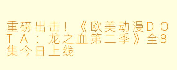 重磅出击！《欧美动漫DOTA：龙之血第二季》全8集今日上线