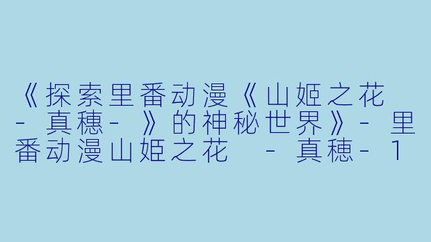 《探索里番动漫《山姬之花 -真穗-》的神秘世界》-里番动漫山姫之花 -真穂-1集全