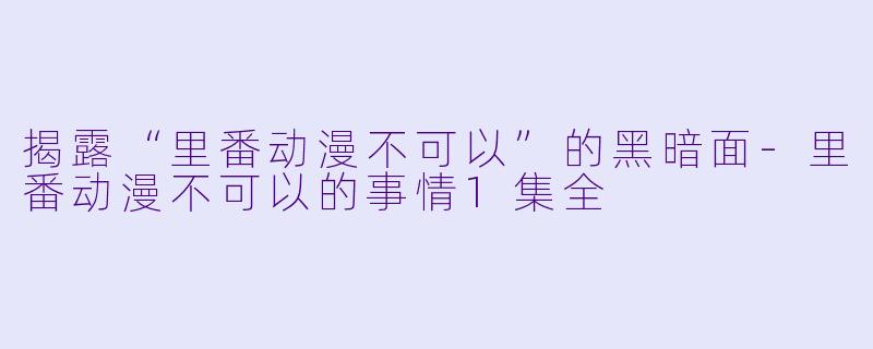 揭露“里番动漫不可以”的黑暗面-里番动漫不可以的事情1集全