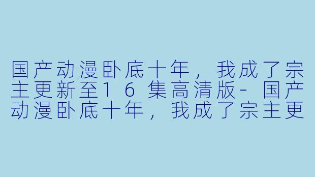国产动漫卧底十年，我成了宗主更新至16集高清版-国产动漫卧底十年，我成了宗主更新至16集高清版