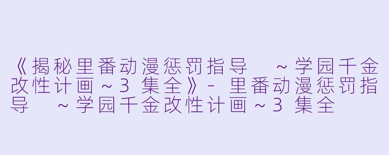 《揭秘里番动漫惩罚指导 ～学园千金改性计画～3集全》-里番动漫惩罚指导 ～学园千金改性计画～3集全