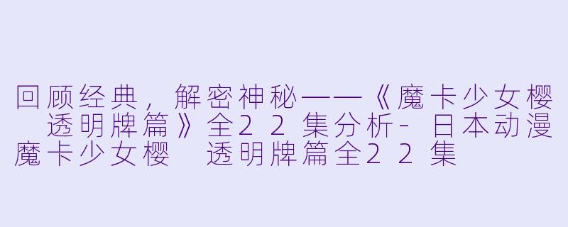 回顾经典，解密神秘——《魔卡少女樱 透明牌篇》全22集分析-日本动漫魔卡少女樱 透明牌篇全22集