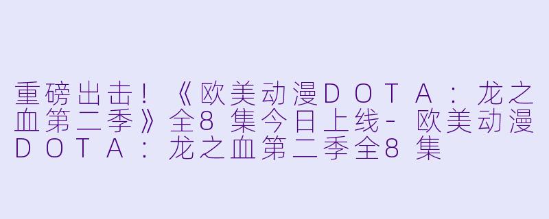重磅出击！《欧美动漫DOTA：龙之血第二季》全8集今日上线-欧美动漫DOTA：龙之血第二季全8集