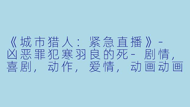 《城市猎人:紧急直播》- 凶恶罪犯寒羽良的死-剧情,喜剧,动作,爱情,动画动画片城市猎人 紧急直播 凶恶罪犯寒羽良的死正片
