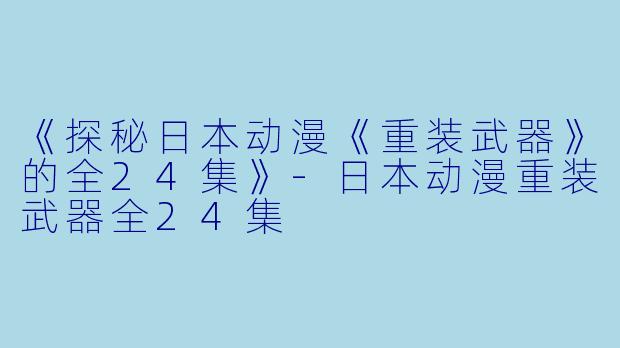 《探秘日本动漫《重装武器》的全24集》-日本动漫重装武器全24集