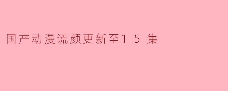 国产动漫谎颜更新至15集