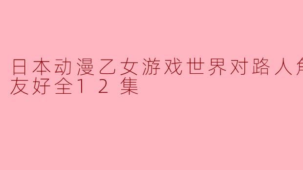 日本动漫乙女游戏世界对路人角色很不友好全12集