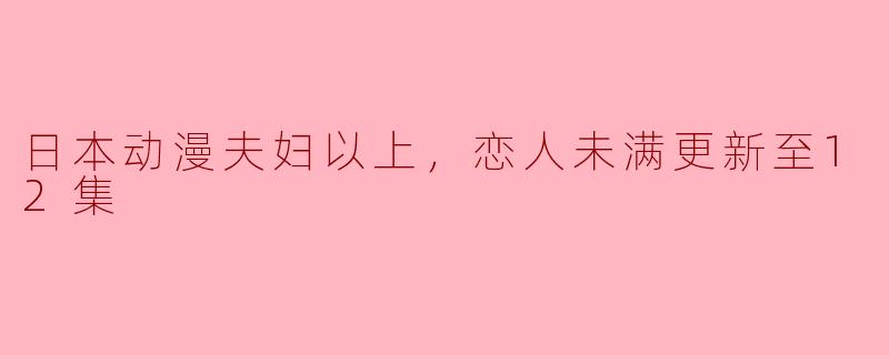 日本动漫夫妇以上，恋人未满更新至12集