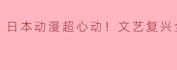 日本动漫超心动！文艺复兴全13集