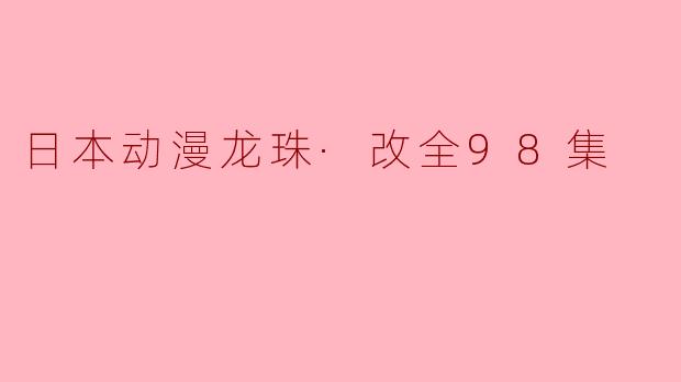 日本动漫龙珠·改全98集