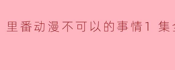 里番动漫不可以的事情1集全