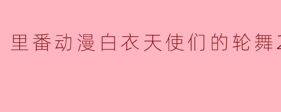 里番动漫白衣天使们的轮舞2集全