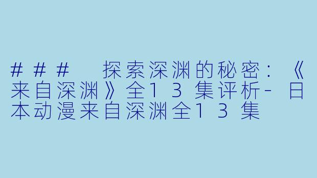 ### 探索深渊的秘密：《来自深渊》全13集评析-日本动漫来自深渊全13集