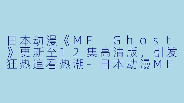 日本动漫《MF Ghost》更新至12集高清版，引发狂热追看热潮-日本动漫MF Ghost更新至12集高清版