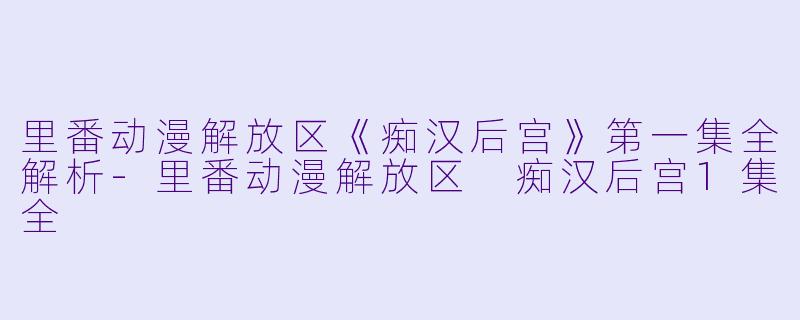 里番动漫解放区《痴汉后宫》第一集全解析-里番动漫解放区 痴汉后宫1集全