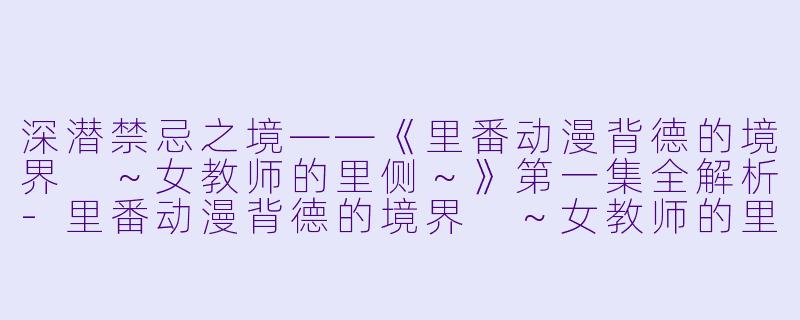 深潜禁忌之境——《里番动漫背德的境界 ～女教师的里侧～》第一集全解析-里番动漫背德的境界 ～女教师的里侧～1集全