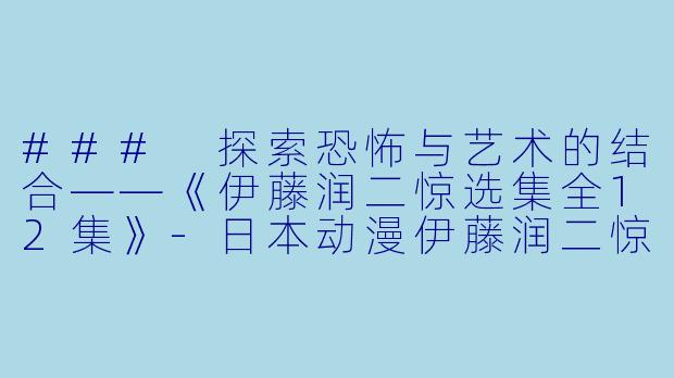 ### 探索恐怖与艺术的结合——《伊藤润二惊选集全12集》-日本动漫伊藤润二惊选集全12集