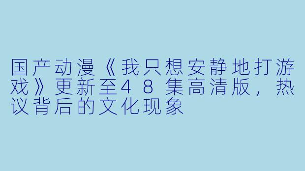 国产动漫《我只想安静地打游戏》更新至48集高清版，热议背后的文化现象