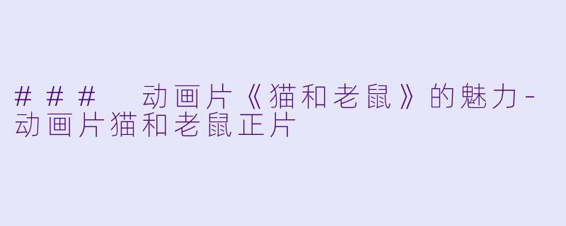 ### 动画片《猫和老鼠》的魅力-动画片猫和老鼠正片