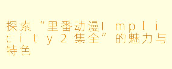 探索“里番动漫Implicity2集全”的魅力与特色