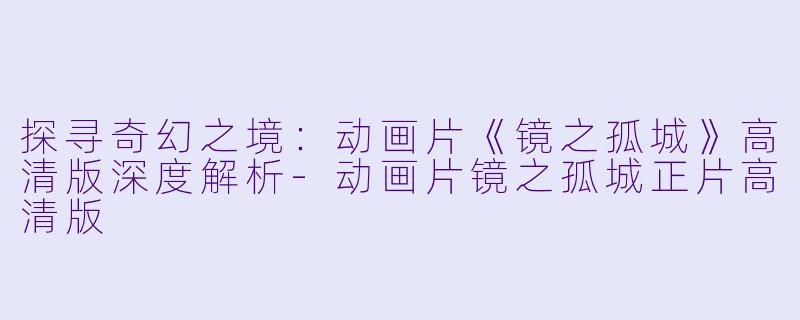 探寻奇幻之境：动画片《镜之孤城》高清版深度解析-动画片镜之孤城正片高清版