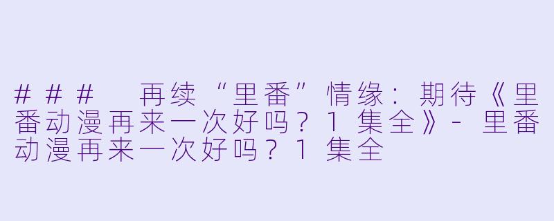 ### 再续“里番”情缘：期待《里番动漫再来一次好吗？1集全》-里番动漫再来一次好吗？1集全