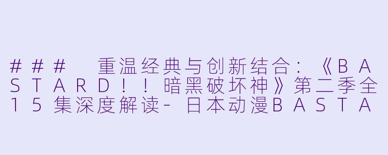 ### 重温经典与创新结合:《BASTARD!!暗黑破坏神》第二季全15集深度解读-日本动漫BASTARD!!暗黑破坏神第二季全15集