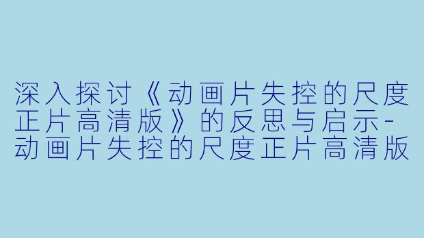 深入探讨《动画片失控的尺度正片高清版》的反思与启示-动画片失控的尺度正片高清版
