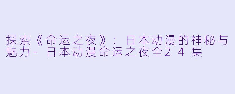 探索《命运之夜》：日本动漫的神秘与魅力-日本动漫命运之夜全24集