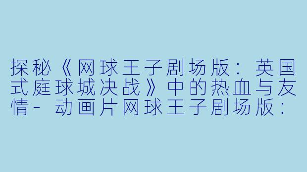 探秘《网球王子剧场版：英国式庭球城决战》中的热血与友情-动画片网球王子剧场版：英国式庭球城决战！正片