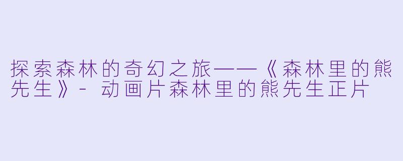 探索森林的奇幻之旅——《森林里的熊先生》-动画片森林里的熊先生正片