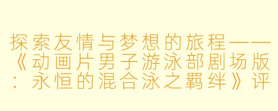 探索友情与梦想的旅程——《动画片男子游泳部剧场版：永恒的混合泳之羁绊》评析