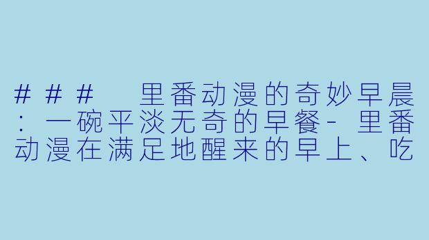 ### 里番动漫的奇妙早晨：一碗平淡无奇的早餐-里番动漫在满足地醒来的早上、吃平淡无奇的早餐1集全