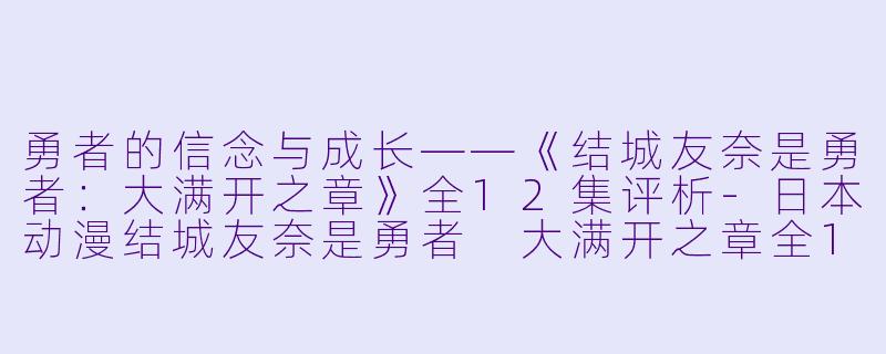 勇者的信念与成长——《结城友奈是勇者：大满开之章》全12集评析-日本动漫结城友奈是勇者 大满开之章全12集