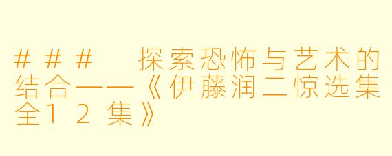 ### 探索恐怖与艺术的结合——《伊藤润二惊选集全12集》
