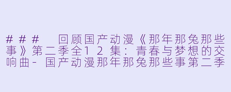### 回顾国产动漫《那年那兔那些事》第二季全12集:青春与梦想的交响曲-国产动漫那年那兔那些事第二季全12集