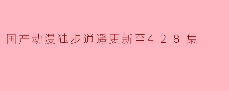 国产动漫独步逍遥更新至428集