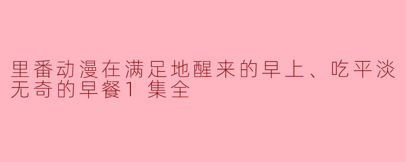 里番动漫在满足地醒来的早上、吃平淡无奇的早餐1集全